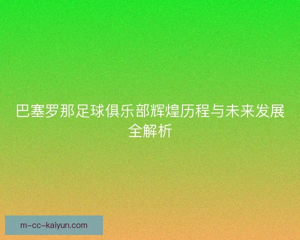 巴塞罗那足球俱乐部辉煌历程与未来发展全解析