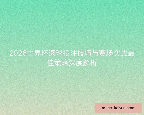 2026世界杯滚球投注技巧与赛场实战最佳策略深度解析